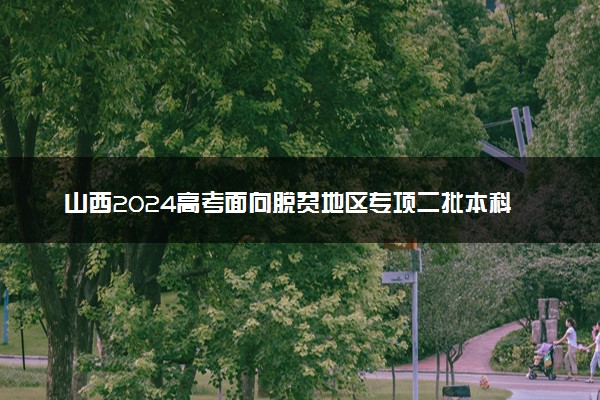 山西2024高考面向脱贫地区专项二批本科院校征集志愿计划表