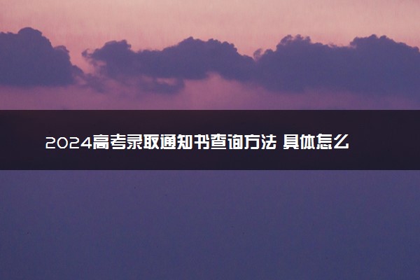 2024高考录取通知书查询方法 具体怎么查询