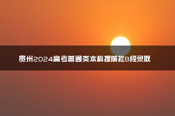 贵州2024高考普通类本科提前批B段录取信息表公布