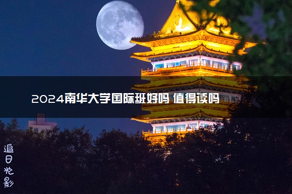 2024南华大学国际班好吗 值得读吗