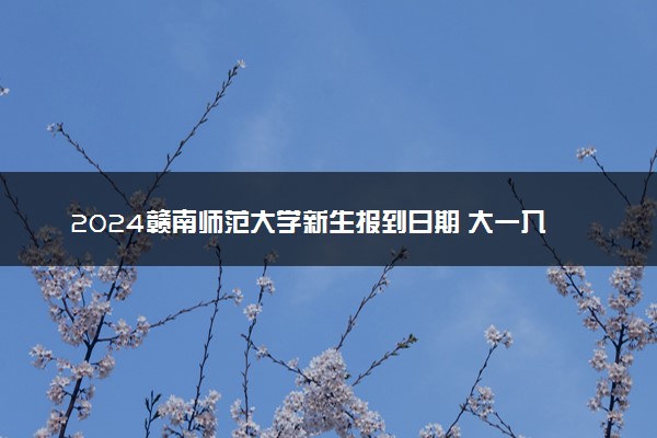 2024赣南师范大学新生报到日期 大一入学时间是几号