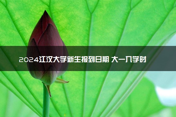 2024江汉大学新生报到日期 大一入学时间是几号