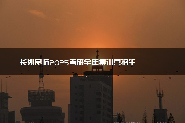 长沙良师2025考研全年集训营招生