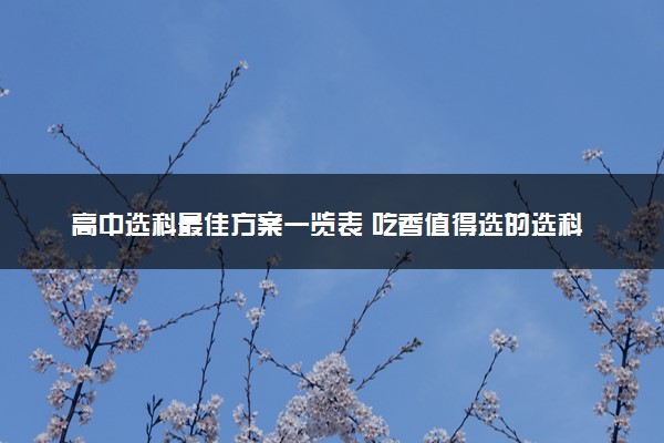 高中选科最佳方案一览表 吃香值得选的选科组合