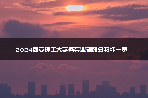 2024西安理工大学各专业考研分数线一览表 历年复试线汇总