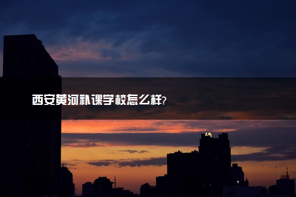 西安黄河补课学校怎么样?