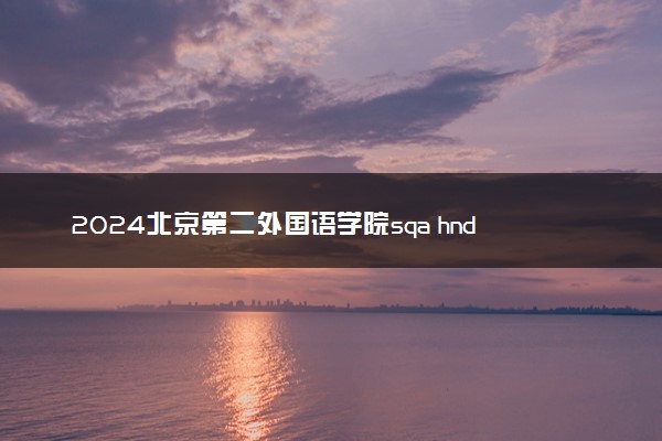 2024北京第二外国语学院sqa hnd项目好吗 含金量高吗