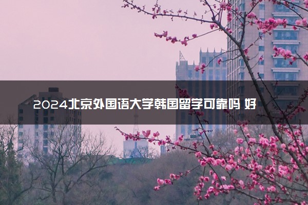 2024北京外国语大学韩国留学可靠吗 好就业吗