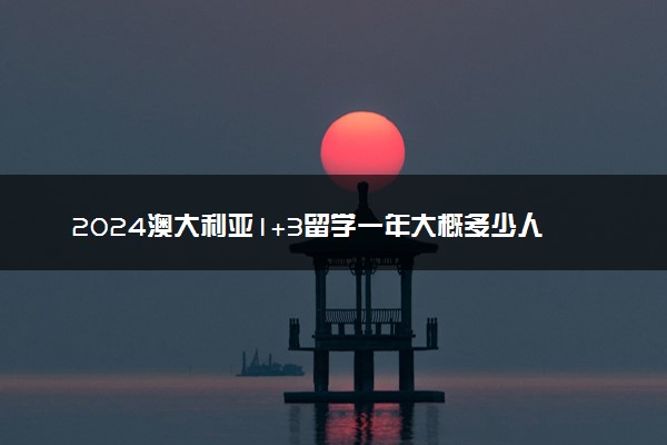 2024澳大利亚1+3留学一年大概多少人民币啊