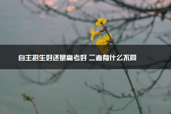 自主招生好还是高考好 二者有什么不同