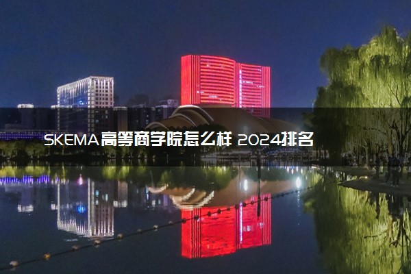 SKEMA高等商学院怎么样 2024排名多少