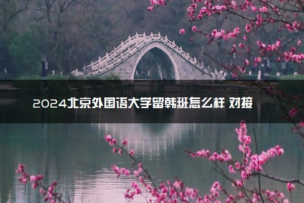 2024北京外国语大学留韩班怎么样 对接的韩国高校有哪些