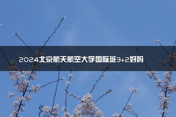 2024北京航天航空大学国际班3+2好吗 值得读吗