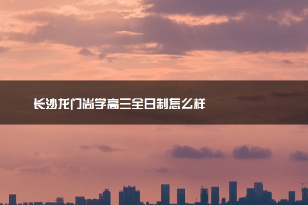 长沙龙门尚学高三全日制怎么样