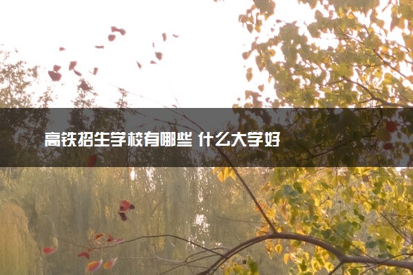 高铁招生学校有哪些 什么大学好