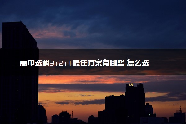 高中选科3+2+1最佳方案有哪些 怎么选科比较好