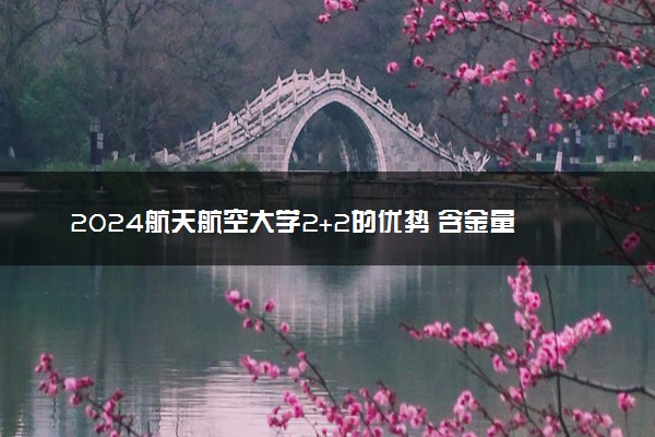 2024航天航空大学2+2的优势 含金量高吗