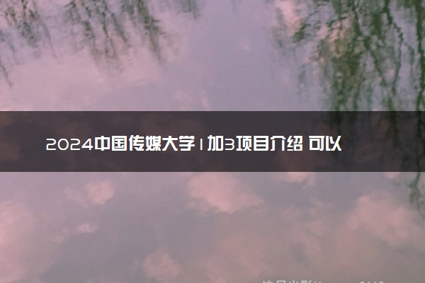 2024中国传媒大学1加3项目介绍 可以申请哪些高校留学