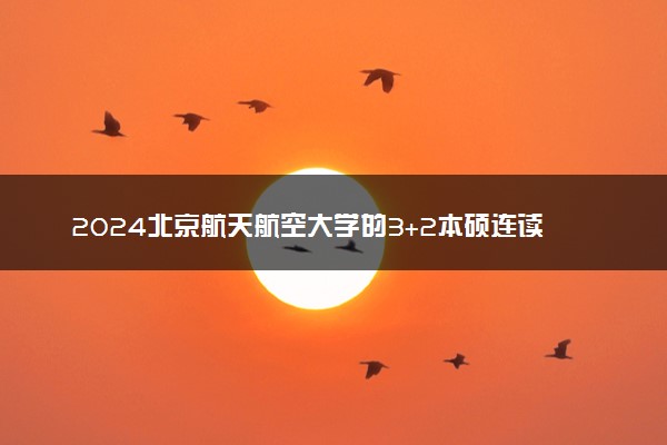 2024北京航天航空大学的3+2本硕连读如何 可靠吗