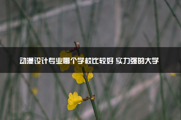 动漫设计专业哪个学校比较好 实力强的大学推荐