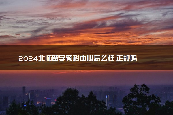 2024北师留学预科中心怎么样 正规吗