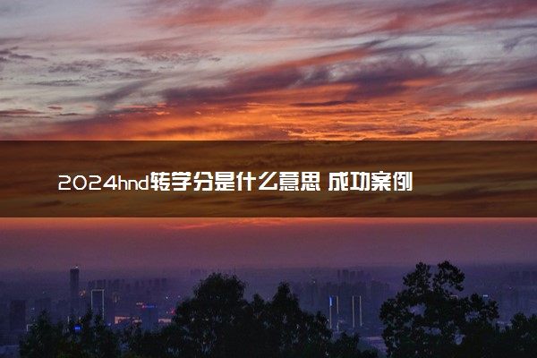 2024hnd转学分是什么意思 成功案例介绍