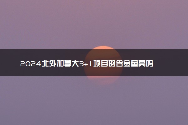 2024北外加拿大3+1项目的含金量高吗 毕业后国内承认吗