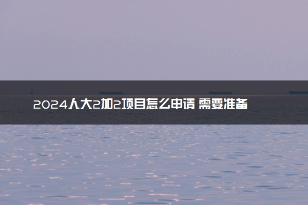 2024人大2加2项目怎么申请 需要准备什么材料