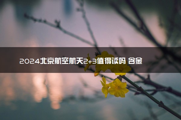 2024北京航空航天2+3值得读吗 含金量咋样