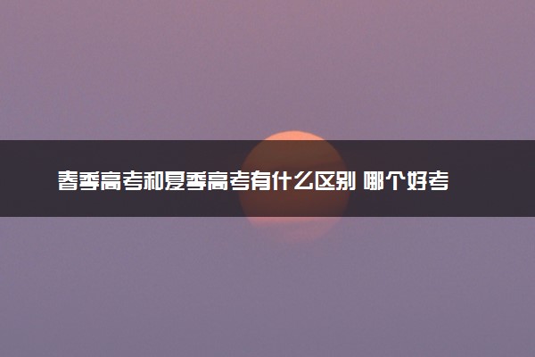 春季高考和夏季高考有什么区别 哪个好考