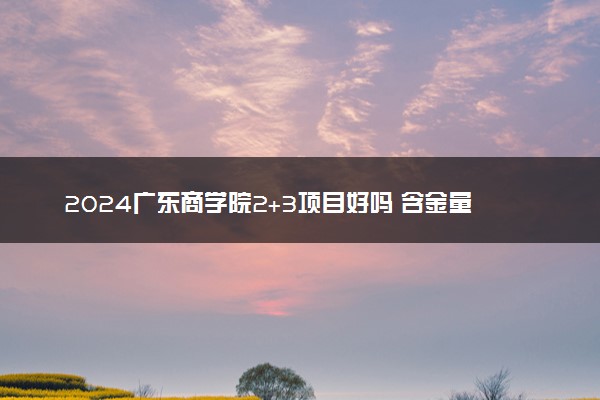 2024广东商学院2+3项目好吗 含金量咋样