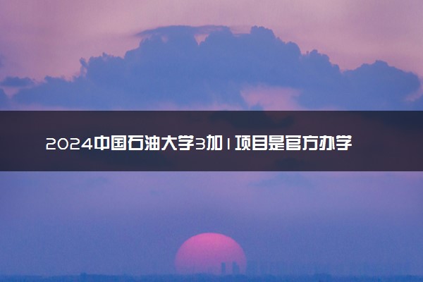 2024中国石油大学3加1项目是官方办学吗 学历认可度如何