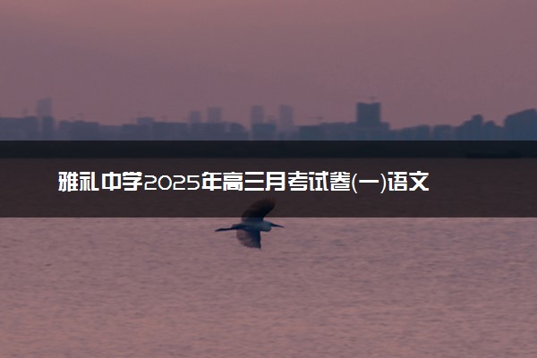 雅礼中学2025年高三月考试卷（一）语文试题及答案解析