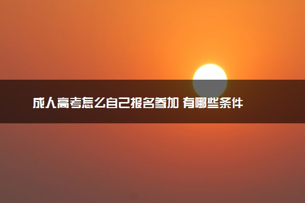 成人高考怎么自己报名参加 有哪些条件