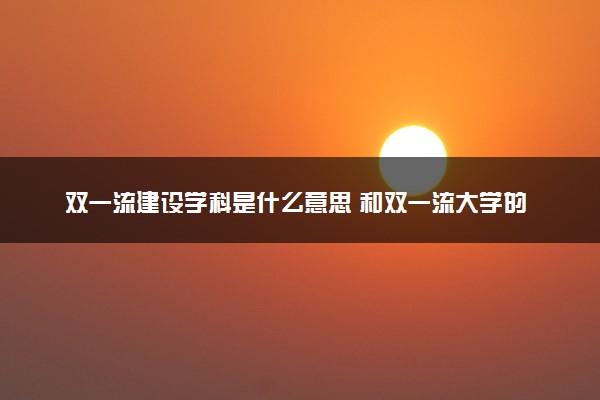 双一流建设学科是什么意思 和双一流大学的区别