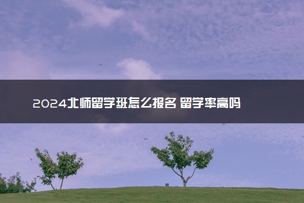 2024北师留学班怎么报名 留学率高吗