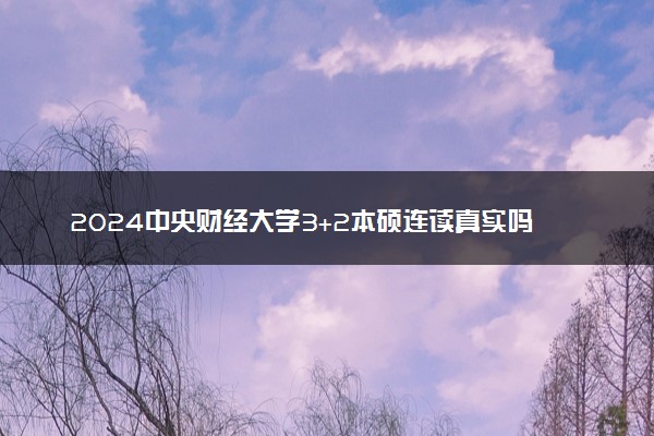 2024中央财经大学3+2本硕连读真实吗 是可靠的选择吗