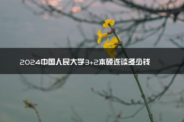 2024中国人民大学3+2本硕连读多少钱 一年学费多少