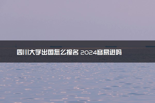 四川大学出国怎么报名 2024容易进吗