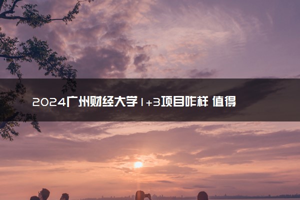 2024广州财经大学1+3项目咋样 值得报考吗