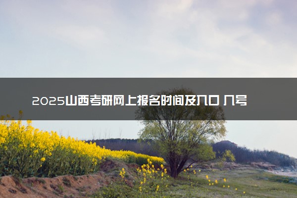 2025山西考研网上报名时间及入口 几号截止报名