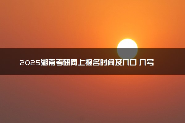 2025湖南考研网上报名时间及入口 几号截止报名