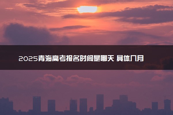 2025青海高考报名时间是哪天 具体几月几号报名