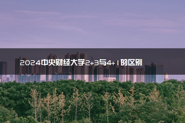 2024中央财经大学2+3与4+1的区别 有哪些不同