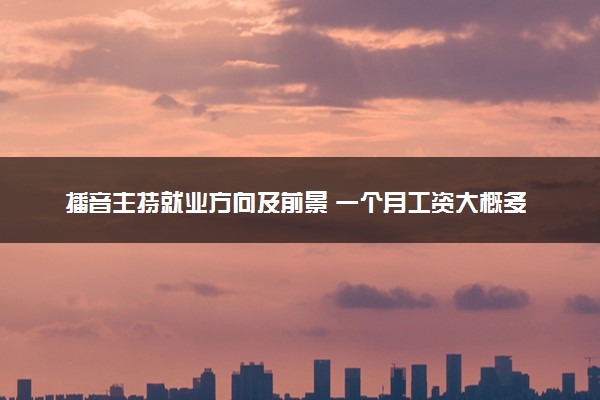 播音主持就业方向及前景 一个月工资大概多少钱