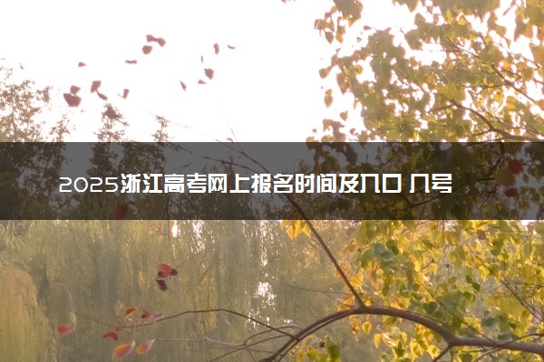 2025浙江高考网上报名时间及入口 几号开始报名