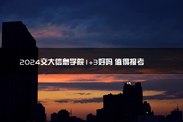 2024交大信息学院1+3好吗 值得报考吗