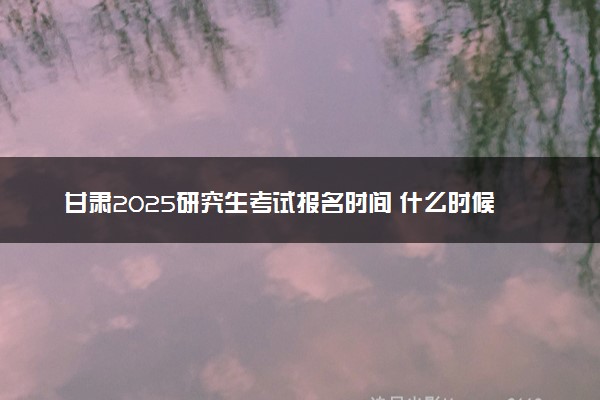 甘肃2025研究生考试报名时间 什么时候开始报考