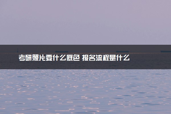 考研照片要什么底色 报名流程是什么