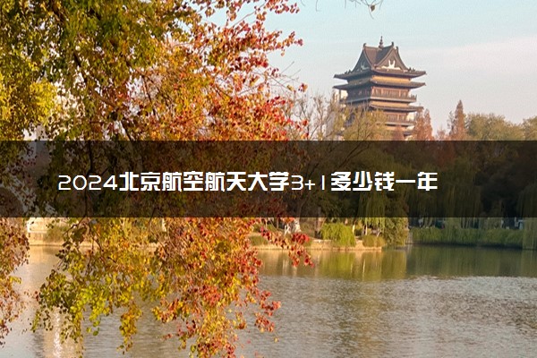 2024北京航空航天大学3+1多少钱一年 靠谱吗